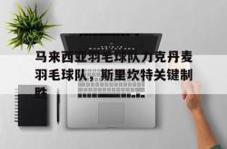 雷速体育网页版-关于马来西亚羽毛球队力克丹麦羽毛球队，斯里坎特关键制胜的信息